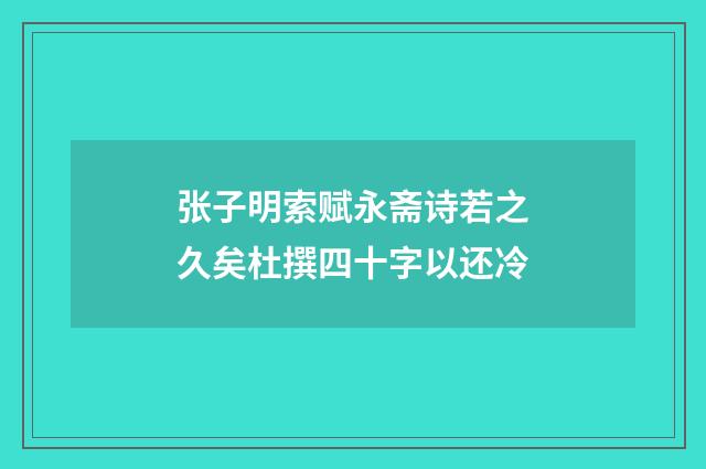 张子明索赋永斋诗若之久矣杜撰四十字以还冷
