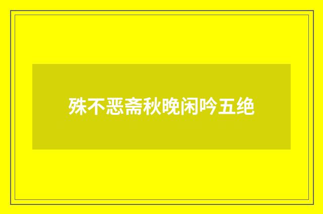 殊不恶斋秋晚闲吟五绝