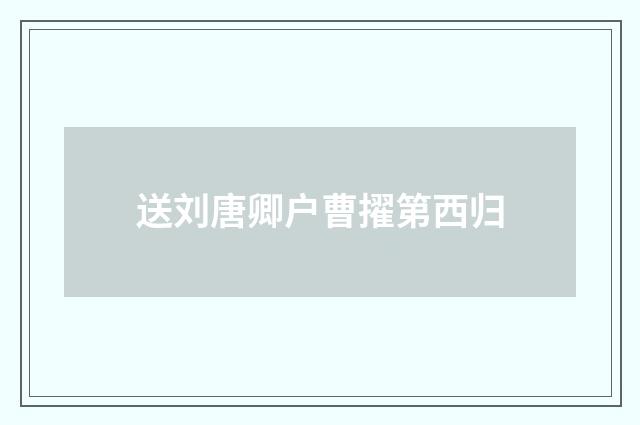 送刘唐卿户曹擢第西归