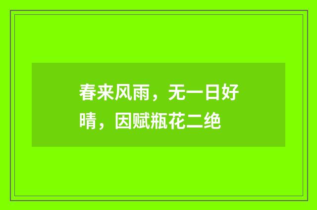 春来风雨，无一日好晴，因赋瓶花二绝