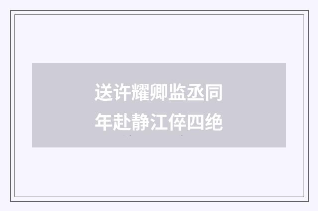 送许耀卿监丞同年赴静江倅四绝