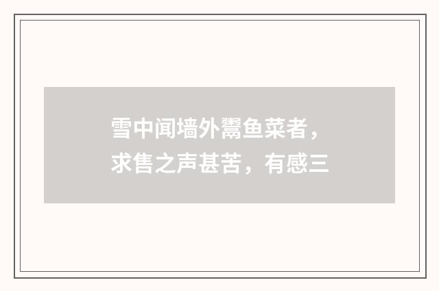 雪中闻墙外鬻鱼菜者，求售之声甚苦，有感三