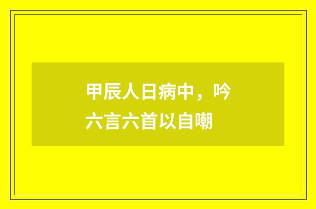 甲辰人日病中，吟六言六首以自嘲