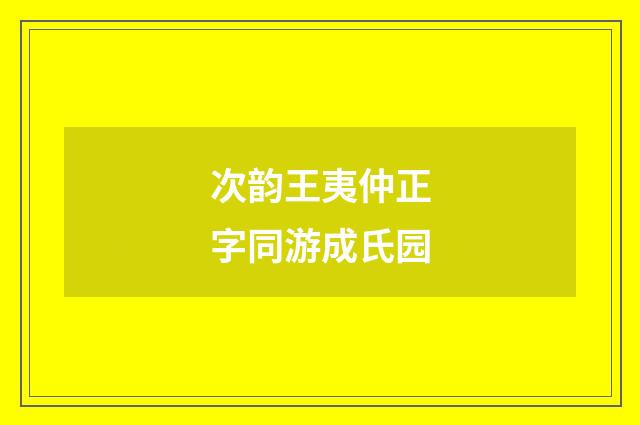 次韵王夷仲正字同游成氏园