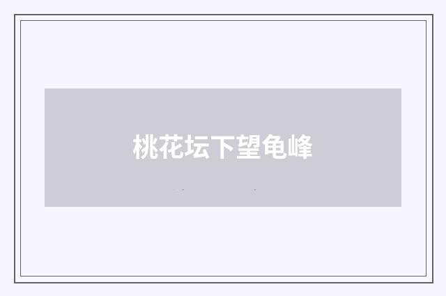 桃花坛下望龟峰