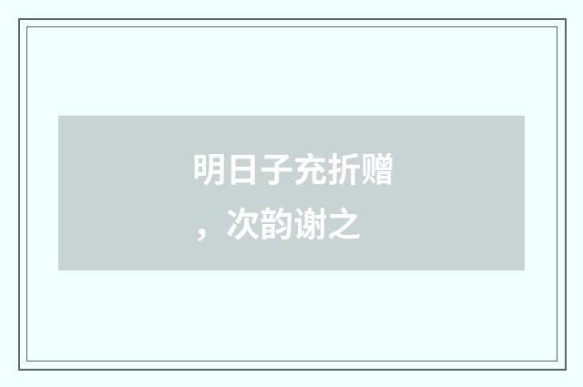 明日子充折赠，次韵谢之