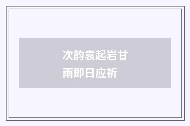 次韵袁起岩甘雨即日应祈