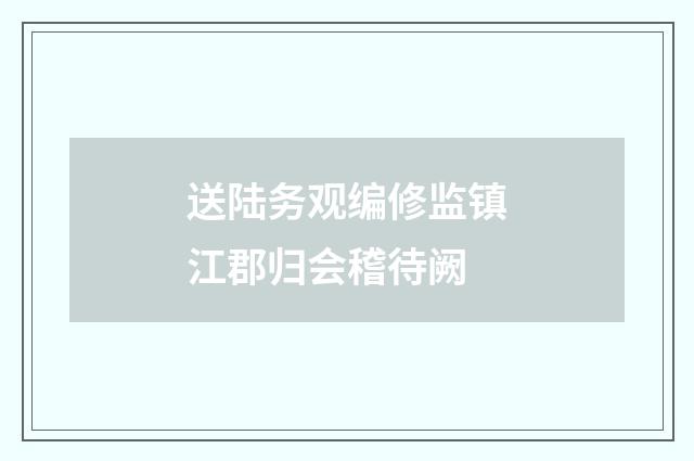 送陆务观编修监镇江郡归会稽待阙