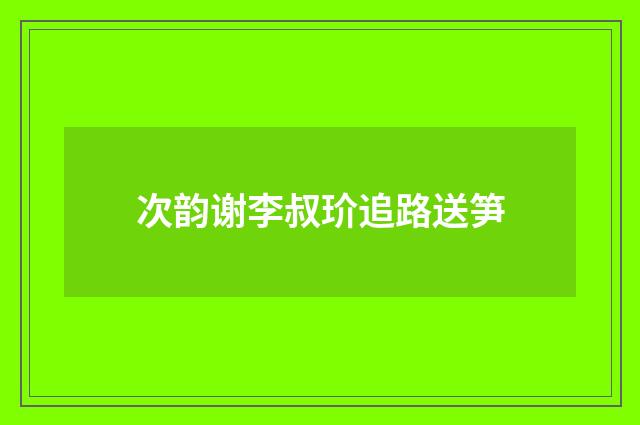 次韵谢李叔玠追路送笋
