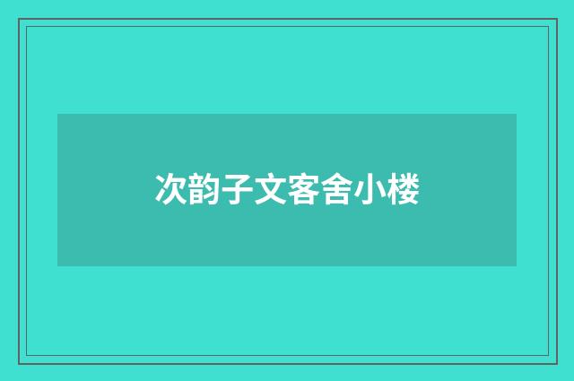 次韵子文客舍小楼