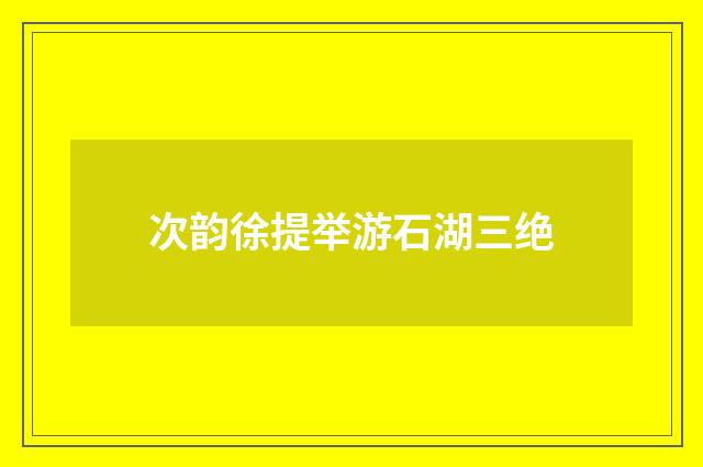 次韵徐提举游石湖三绝