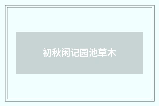 初秋闲记园池草木