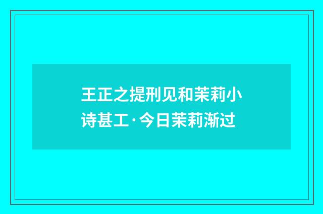 王正之提刑见和茉莉小诗甚工·今日茉莉渐过