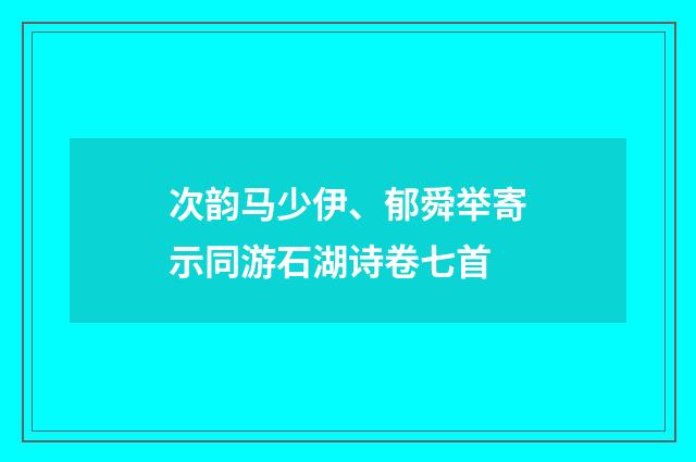 次韵马少伊、郁舜举寄示同游石湖诗卷七首