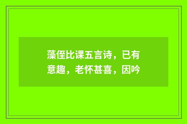藻侄比课五言诗,已有意趣,老怀甚喜,因吟