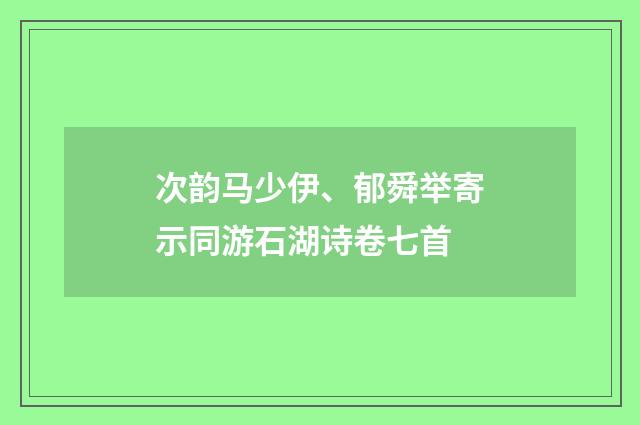 次韵马少伊、郁舜举寄示同游石湖诗卷七首