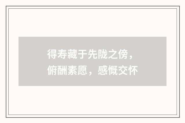 得寿藏于先陇之傍，俯酬素愿，感慨交怀
