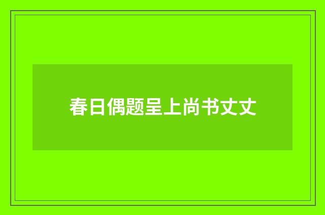 春日偶题呈上尚书丈丈