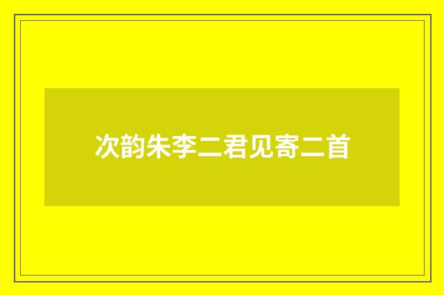 次韵朱李二君见寄二首