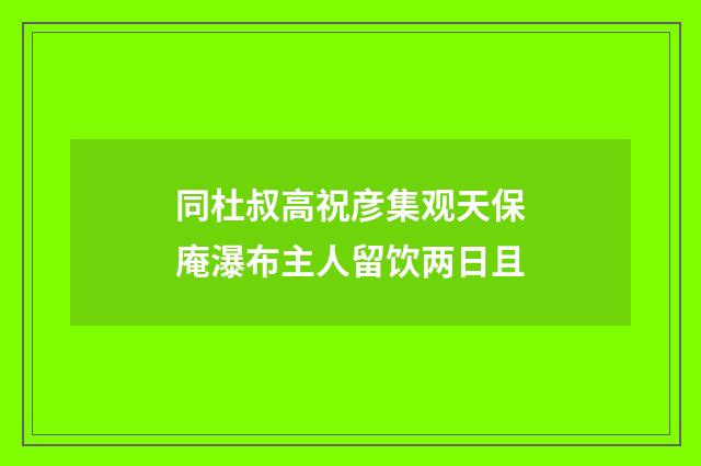同杜叔高祝彦集观天保庵瀑布主人留饮两日且