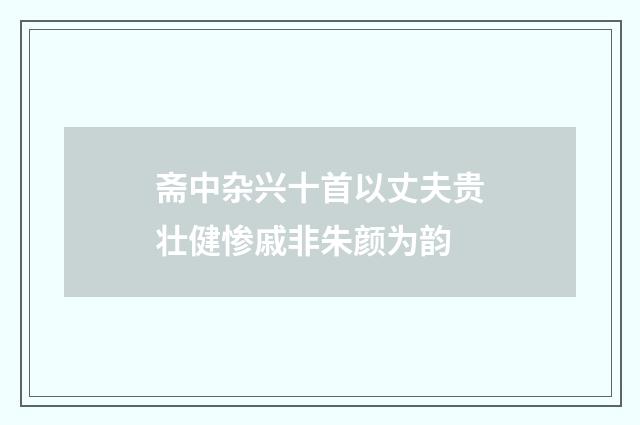 斋中杂兴十首以丈夫贵壮健惨戚非朱颜为韵