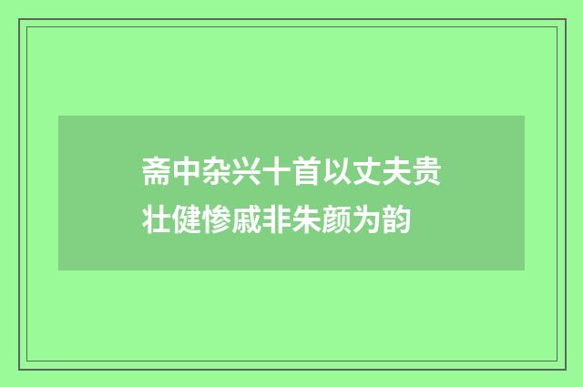 斋中杂兴十首以丈夫贵壮健惨戚非朱颜为韵