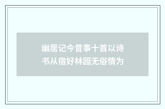 幽居记今昔事十首以诗书从宿好林园无俗情为