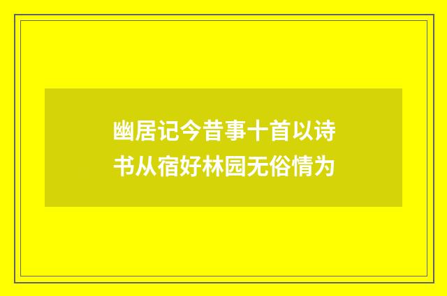 幽居记今昔事十首以诗书从宿好林园无俗情为