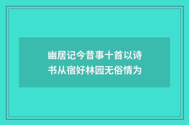 幽居记今昔事十首以诗书从宿好林园无俗情为