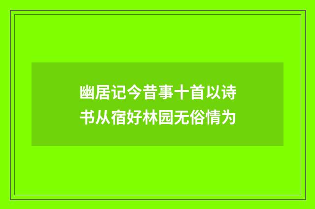 幽居记今昔事十首以诗书从宿好林园无俗情为
