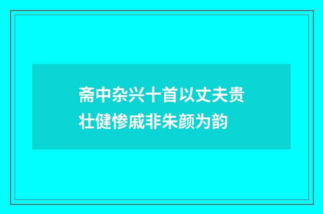 斋中杂兴十首以丈夫贵壮健惨戚非朱颜为韵