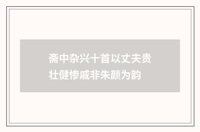 斋中杂兴十首以丈夫贵壮健惨戚非朱颜为韵