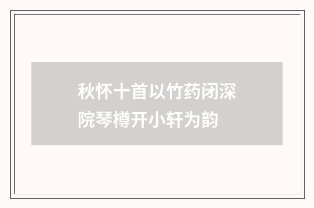 秋怀十首以竹药闭深院琴樽开小轩为韵
