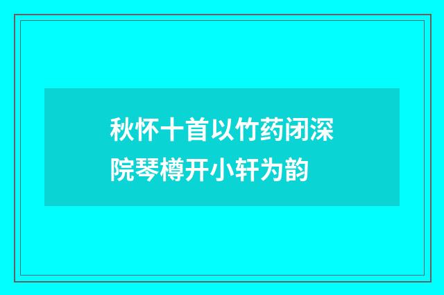 秋怀十首以竹药闭深院琴樽开小轩为韵