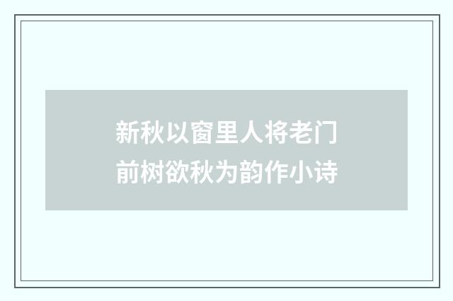 新秋以窗里人将老门前树欲秋为韵作小诗