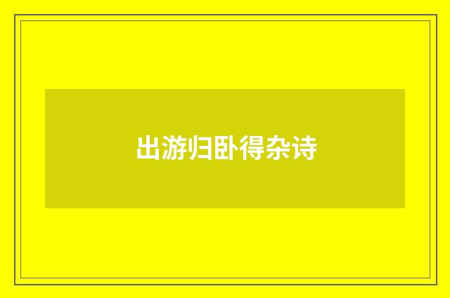 出游归卧得杂诗