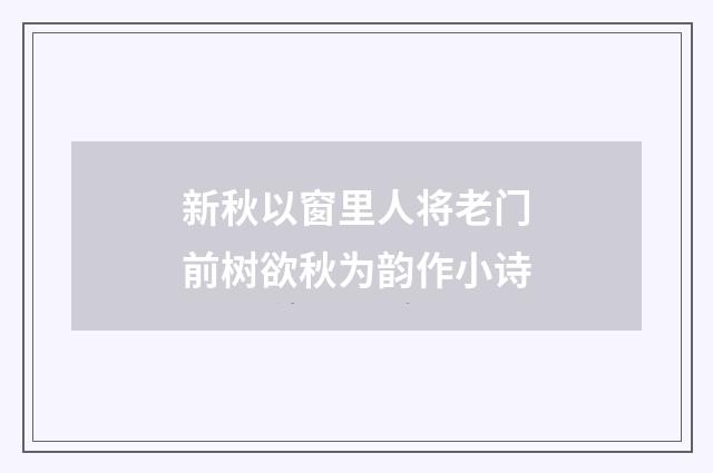 新秋以窗里人将老门前树欲秋为韵作小诗