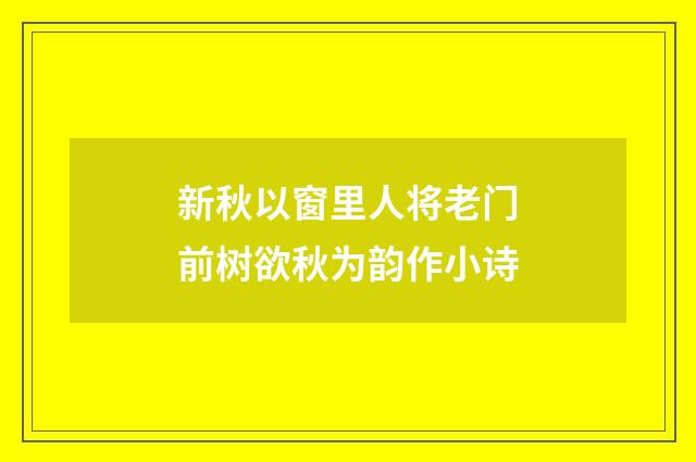 新秋以窗里人将老门前树欲秋为韵作小诗