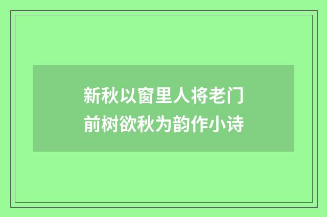 新秋以窗里人将老门前树欲秋为韵作小诗