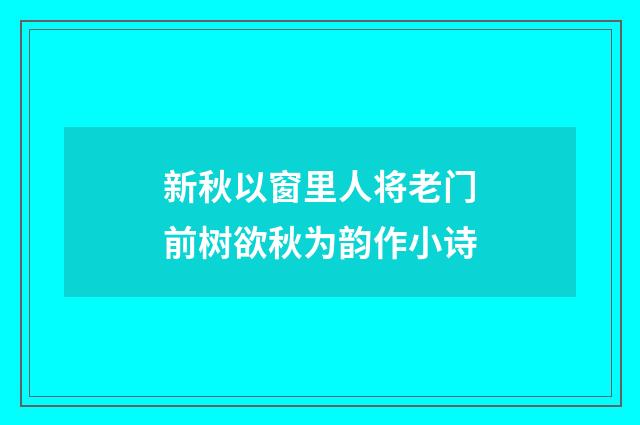 新秋以窗里人将老门前树欲秋为韵作小诗