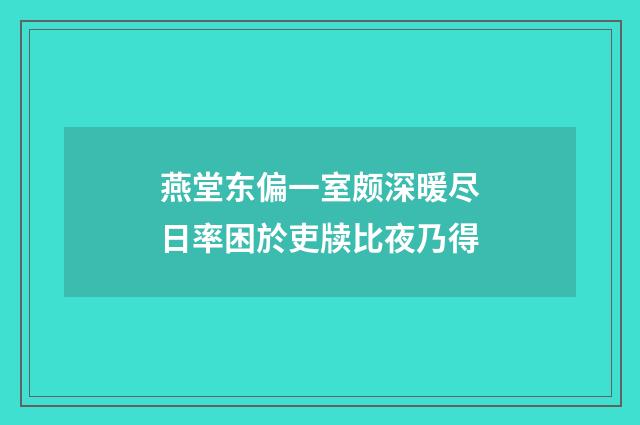 燕堂东偏一室颇深暖尽日率困於吏牍比夜乃得