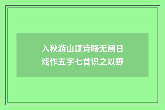 入秋游山赋诗略无阙日戏作五字七首识之以野