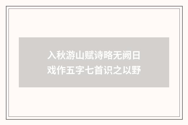 入秋游山赋诗略无阙日戏作五字七首识之以野