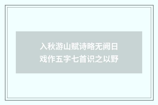 入秋游山赋诗略无阙日戏作五字七首识之以野