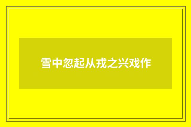 雪中忽起从戎之兴戏作