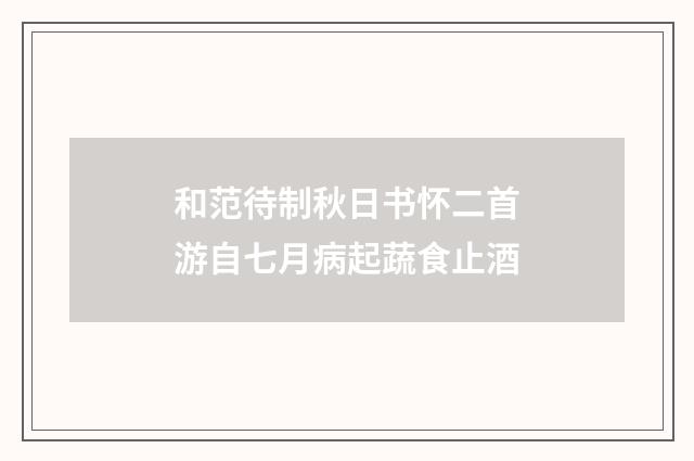 和范待制秋日书怀二首游自七月病起蔬食止酒
