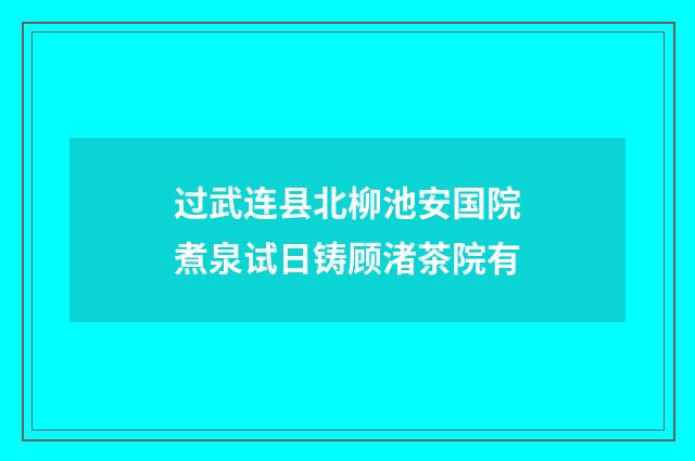 过武连县北柳池安国院煮泉试日铸顾渚茶院有