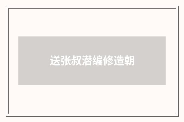 送张叔潜编修造朝