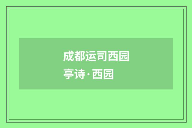 成都运司西园亭诗·西园