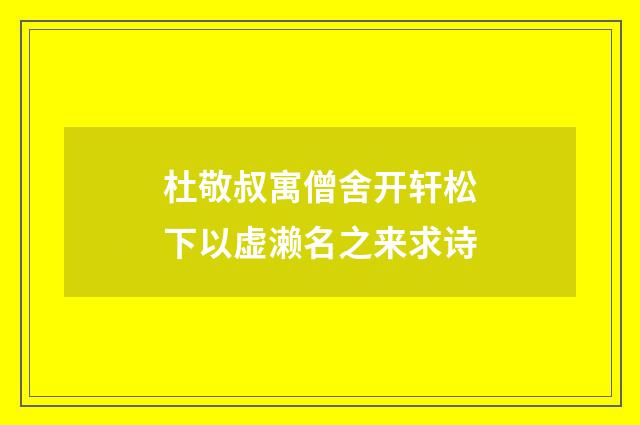 杜敬叔寓僧舍开轩松下以虚濑名之来求诗